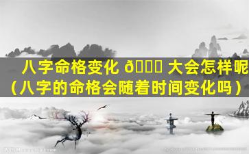 八字命格变化 🐛 大会怎样呢（八字的命格会随着时间变化吗）